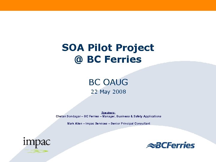 SOA Pilot Project @ BC Ferries BC OAUG 22 May 2008 Speakers: Chetan Sondagar