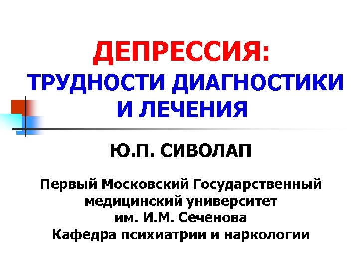 ДЕПРЕССИЯ: ТРУДНОСТИ ДИАГНОСТИКИ И ЛЕЧЕНИЯ Ю. П. СИВОЛАП Первый Московский Государственный медицинский университет им.
