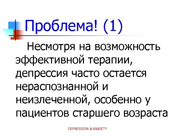 Проблема! (1) Несмотря на возможность эффективной терапии, депрессия часто остается нераспознанной и неизлеченной, особенно