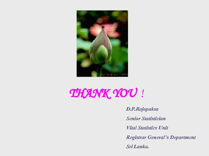 THANK YOU ! D. P. Rajapaksa Senior Statistician Vital Statistics Unit Registrar General’s Department