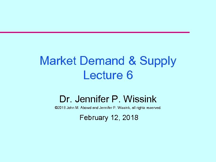 Market Demand & Supply Lecture 6 Dr. Jennifer P. Wissink © 2018 John M.