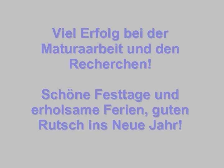 Viel Erfolg bei der Maturaarbeit und den Recherchen! Schöne Festtage und erholsame Ferien, guten