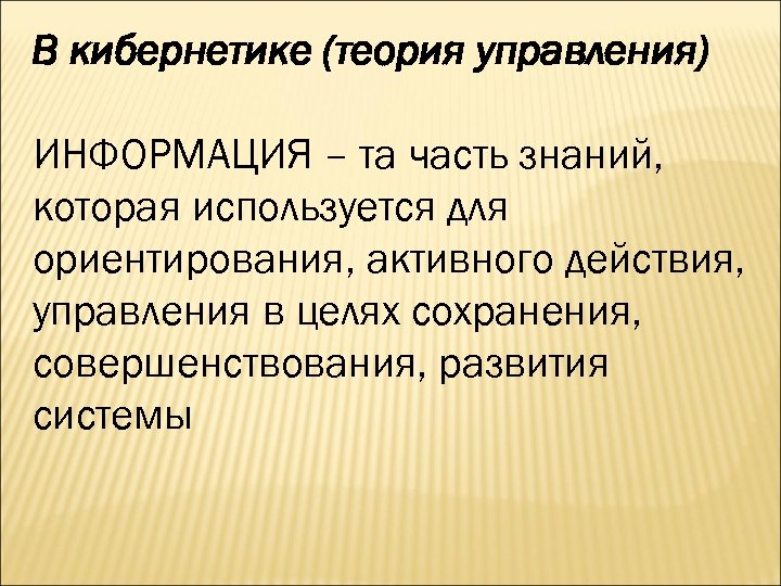 В кибернетике (теория управления) ИНФОРМАЦИЯ – та часть знаний, которая используется для ориентирования, активного