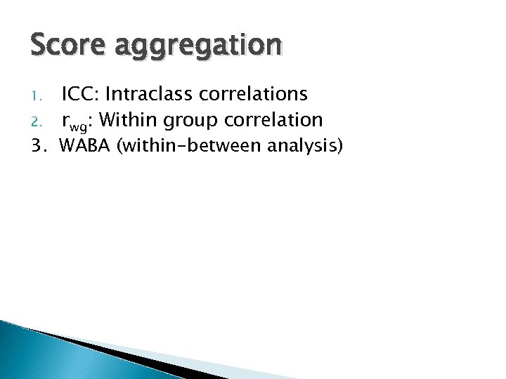 Score aggregation ICC: Intraclass correlations 2. rwg: Within group correlation 3. WABA (within-between analysis)