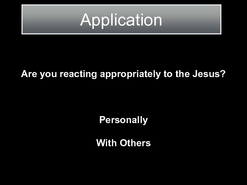 Application Are you reacting appropriately to the Jesus? Personally With Others 