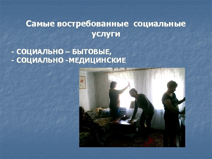 Самые востребованные социальные услуги - СОЦИАЛЬНО – БЫТОВЫЕ, - СОЦИАЛЬНО -МЕДИЦИНСКИЕ 