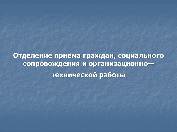 Отделение приема граждан, социального сопровождения и организационно— технической работы 