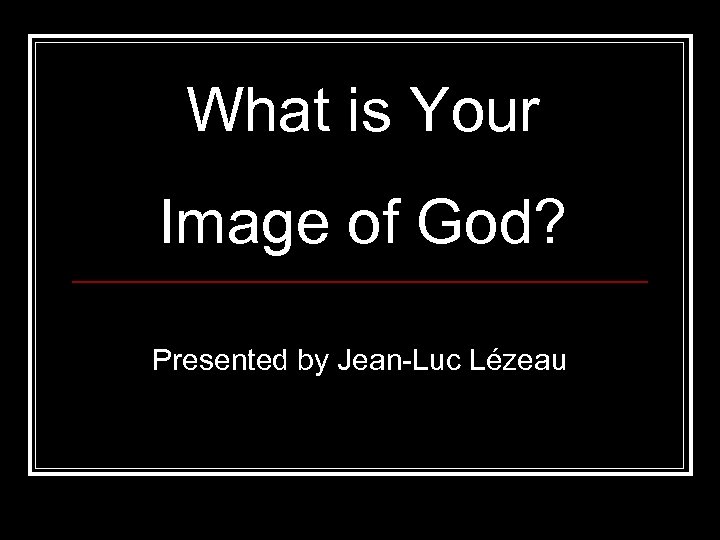 What is Your Image of God? Presented by Jean Luc Lézeau 