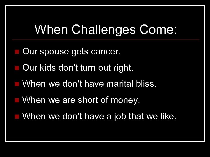 When Challenges Come: n Our spouse gets cancer. n Our kids don't turn out