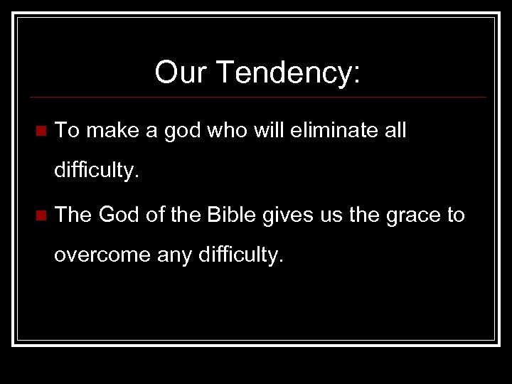 Our Tendency: n To make a god who will eliminate all difficulty. n The