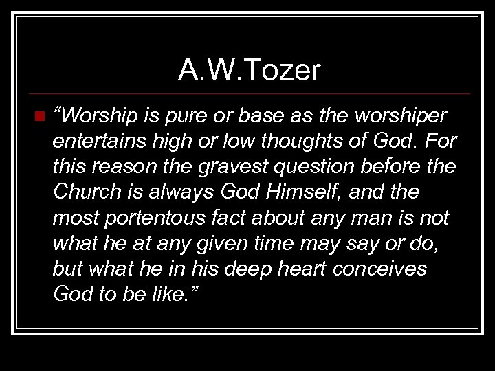 A. W. Tozer n “Worship is pure or base as the worshiper entertains high