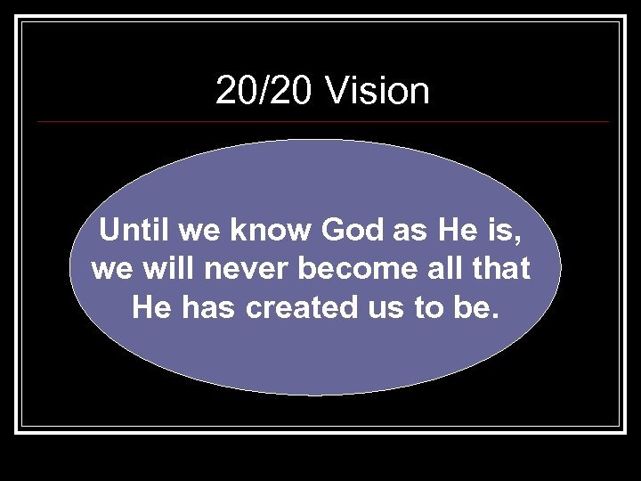 20/20 Vision Until we know God as He is, we will never become all