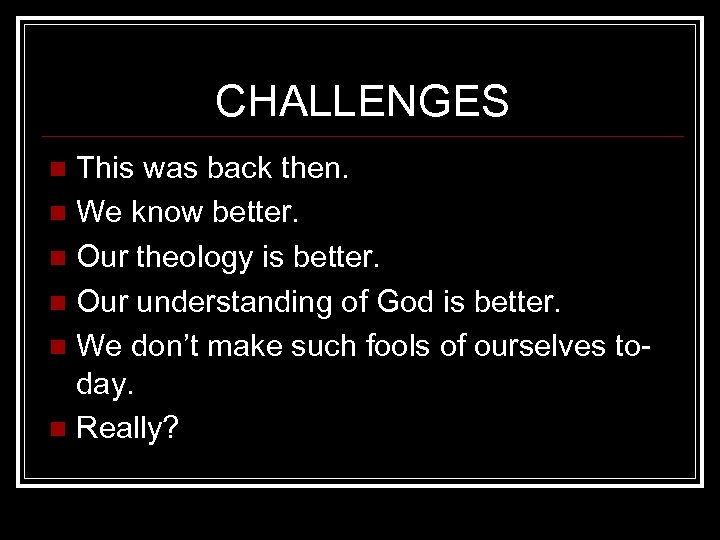 CHALLENGES This was back then. n We know better. n Our theology is better.