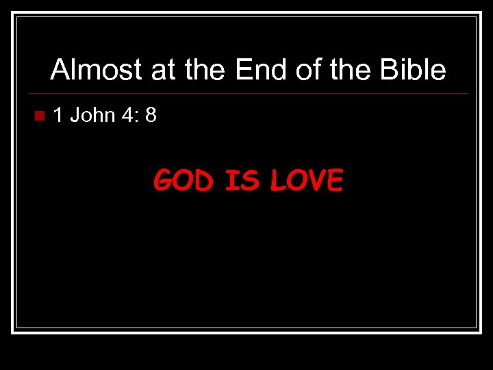 Almost at the End of the Bible n 1 John 4: 8 GOD IS