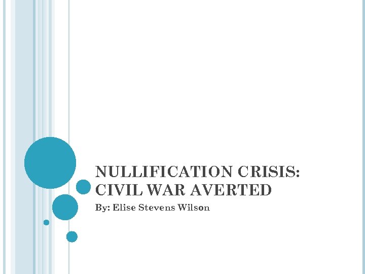 NULLIFICATION CRISIS: CIVIL WAR AVERTED By: Elise Stevens Wilson 