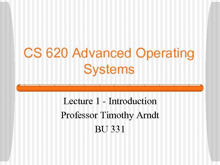 CS 620 Advanced Operating Systems Lecture 1 - Introduction Professor Timothy Arndt BU 331