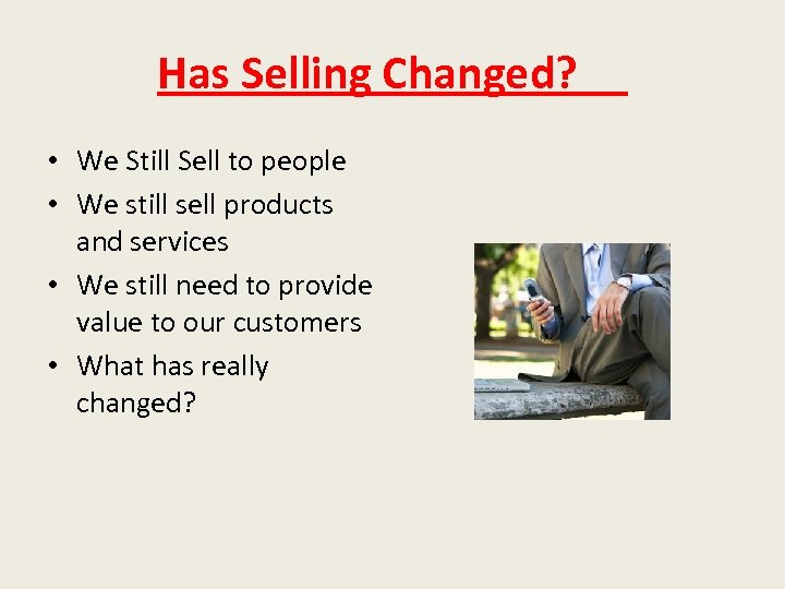 Has Selling Changed? • We Still Sell to people • We still sell products