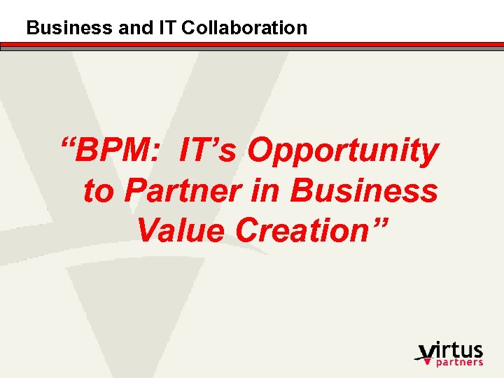 Business and IT Collaboration “BPM: IT’s Opportunity to Partner in Business Value Creation” 