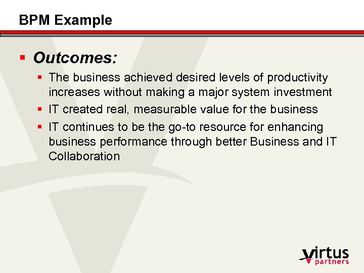 BPM Example § Outcomes: § The business achieved desired levels of productivity increases without