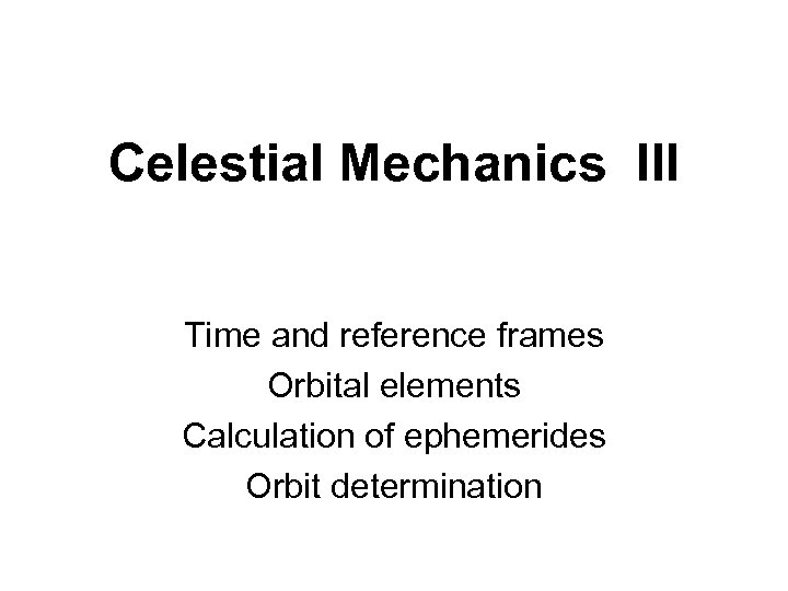 Celestial Mechanics III Time and reference frames Orbital elements Calculation of ephemerides Orbit determination