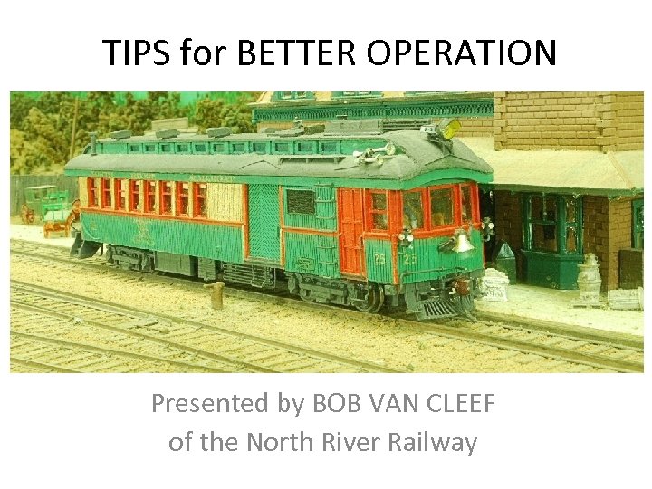 TIPS for BETTER OPERATION Presented by BOB VAN CLEEF of the North River Railway