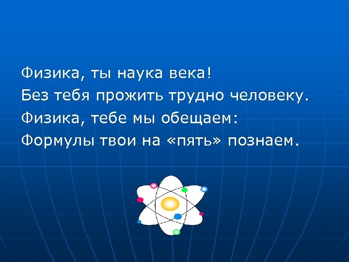 Физика, ты наука века! Без тебя прожить трудно человеку. Физика, тебе мы обещаем: .
