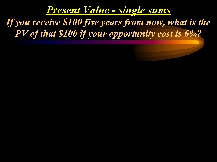 Present Value - single sums If you receive $100 five years from now, what