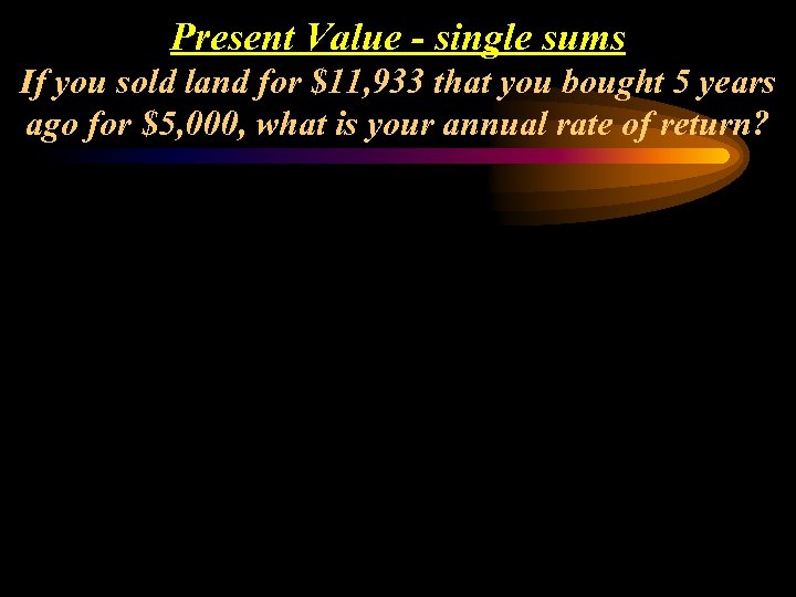 Present Value - single sums If you sold land for $11, 933 that you