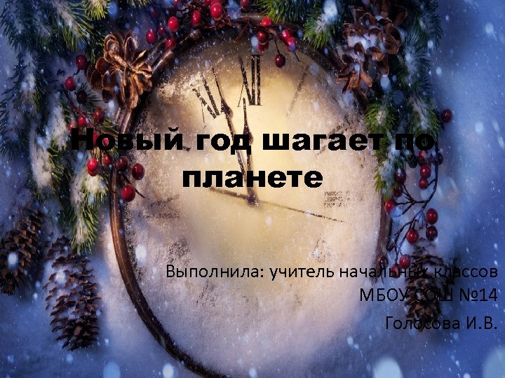Новый год шагает по планете Выполнила: учитель начальных классов МБОУ СОШ № 14 Голосова