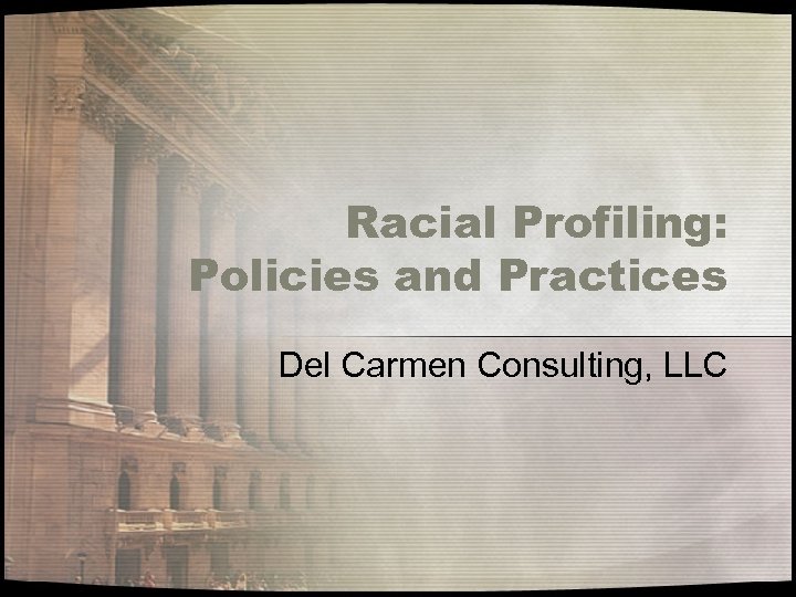 Racial Profiling: Policies and Practices Del Carmen Consulting, LLC 