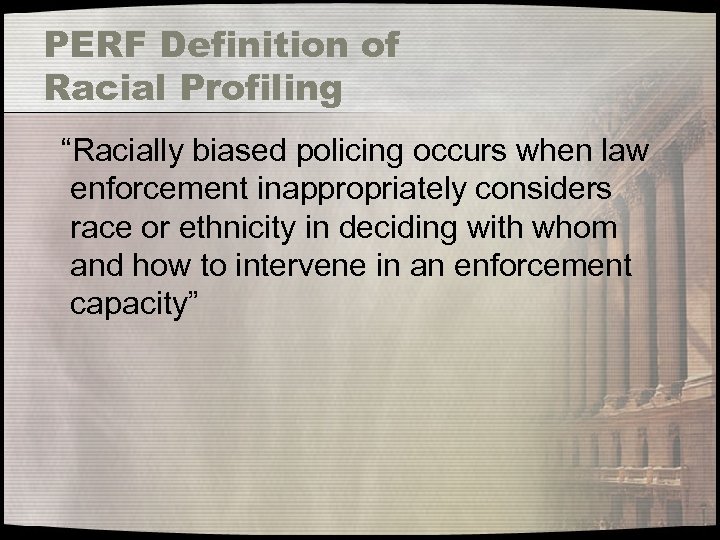 PERF Definition of Racial Profiling “Racially biased policing occurs when law enforcement inappropriately considers