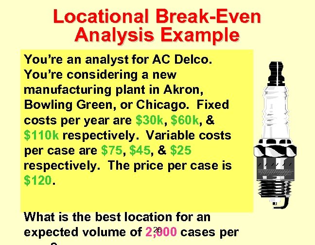 Locational Break-Even Analysis Example You’re an analyst for AC Delco. You’re considering a new