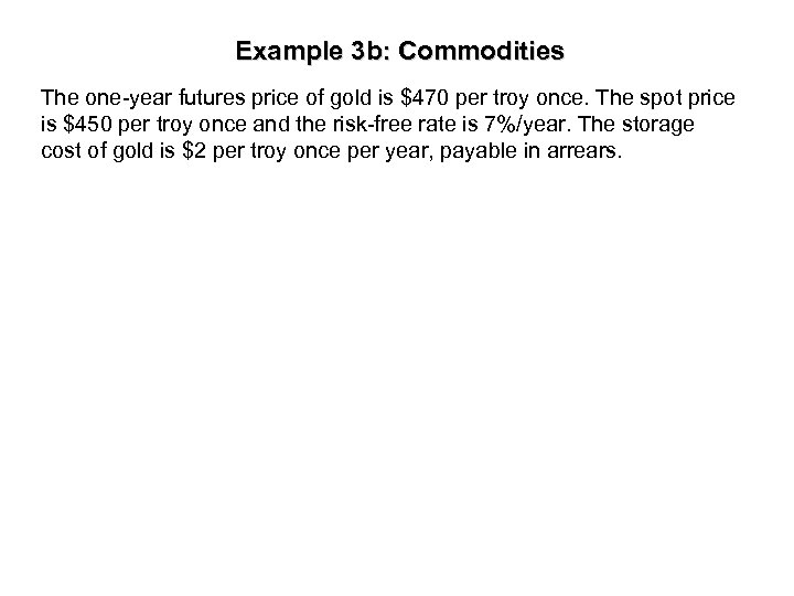 Example 3 b: Commodities The one-year futures price of gold is $470 per troy