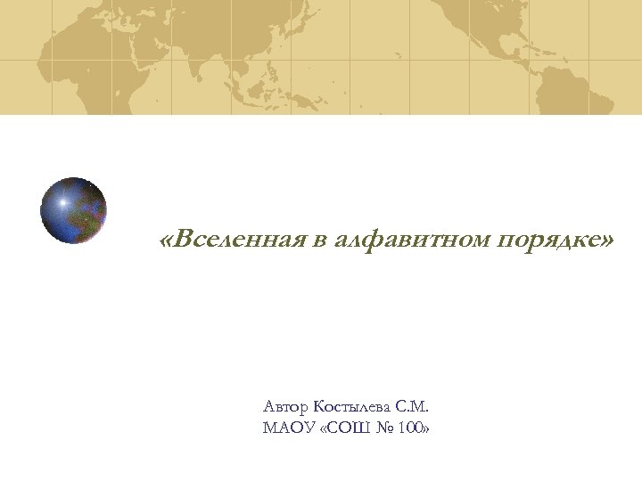  «Вселенная в алфавитном порядке» Автор Костылева С. М. МАОУ «СОШ № 100» 