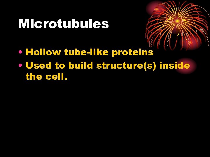 Microtubules • Hollow tube-like proteins • Used to build structure(s) inside the cell. 