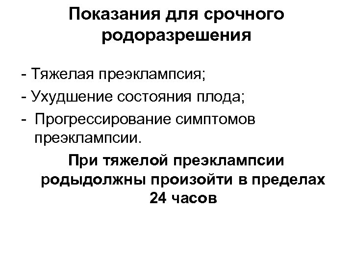 Показания для срочного родоразрешения - Тяжелая преэклампсия; - Ухудшение состояния плода; - Прогрессирование симптомов