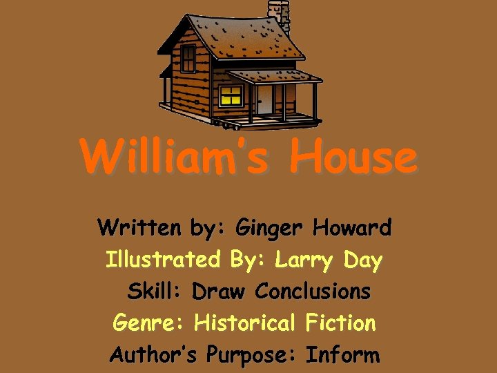 William’s House Written by: Ginger Howard Illustrated By: Larry Day Skill: Draw Conclusions Genre: