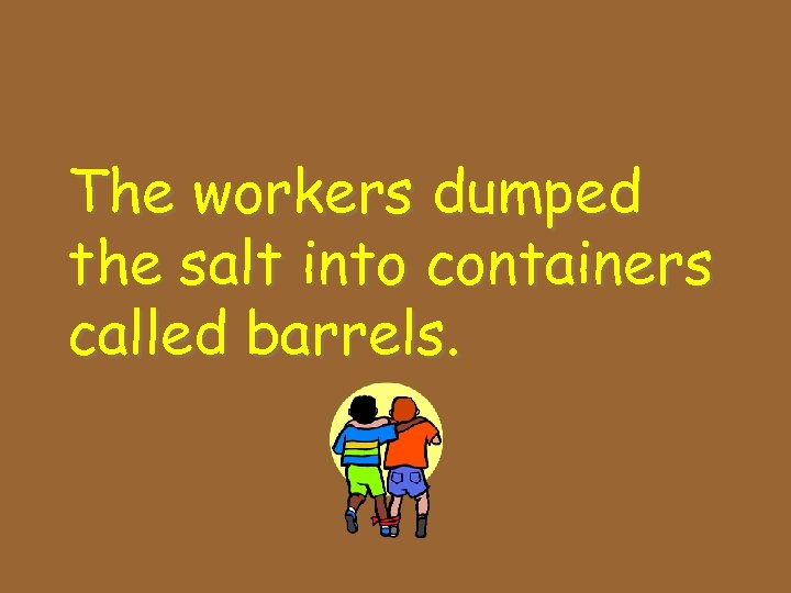The workers dumped the salt into containers called barrels. 
