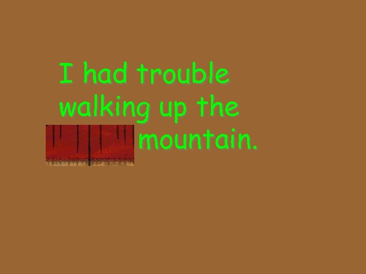 I had trouble walking up the steep mountain. 