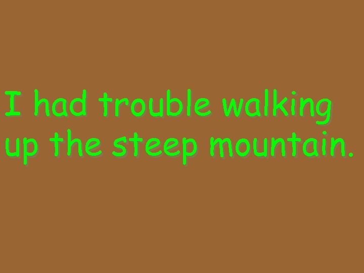 I had trouble walking up the steep mountain 