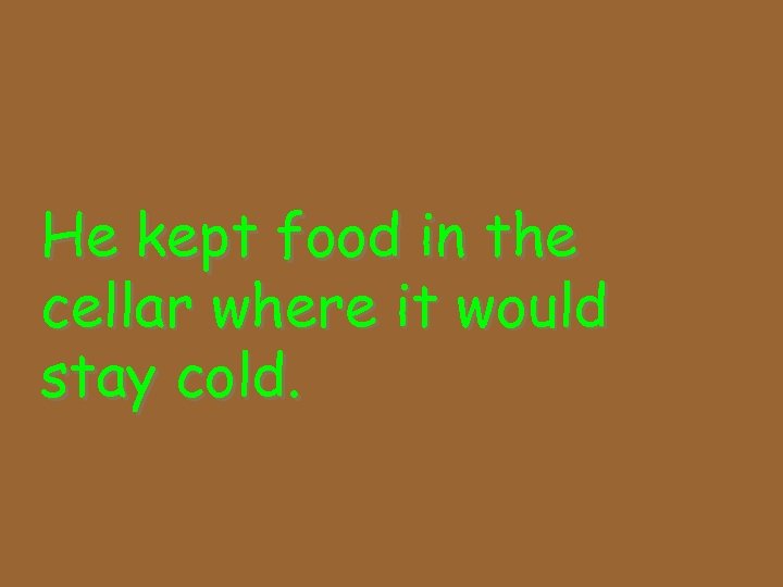 He kept food in the cellar where it would stay cold. 