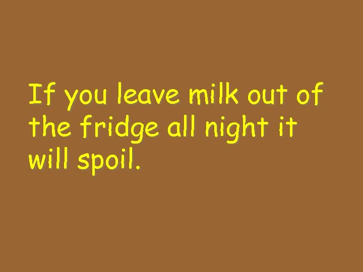 If you leave milk out of the fridge all night it will spoil. 