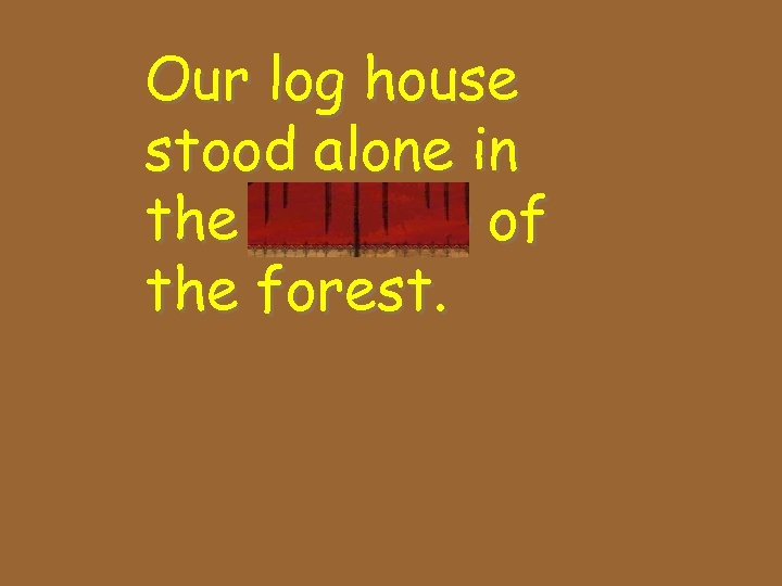 Our log house stood alone in the clearing of the forest. 