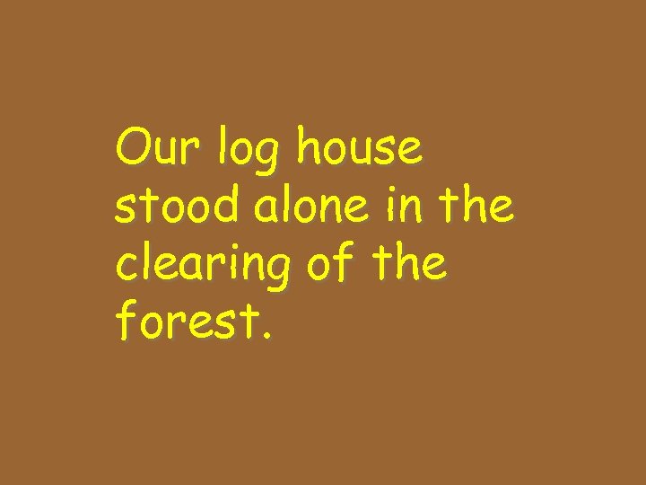 Our log house stood alone in the clearing of the forest. 