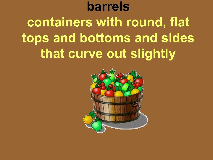 barrels containers with round, flat tops and bottoms and sides that curve out slightly