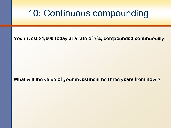 10: Continuous compounding You invest $1, 500 today at a rate of 7%, compounded