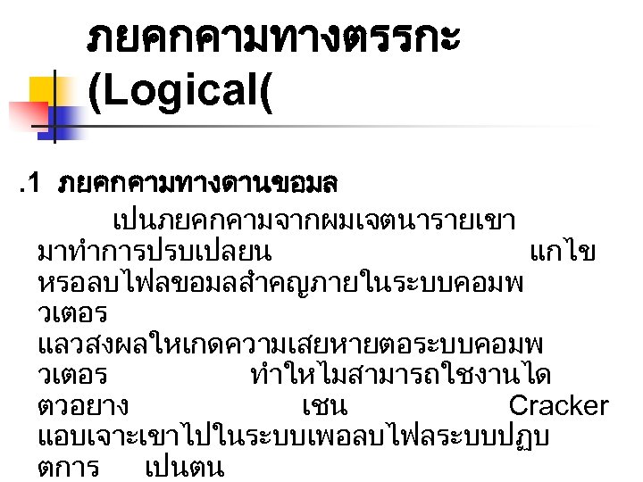 ภยคกคามทางตรรกะ (Logical(. 1 ภยคกคามทางดานขอมล เปนภยคกคามจากผมเจตนารายเขา มาทำการปรบเปลยน แกไข หรอลบไฟลขอมลสำคญภายในระบบคอมพ วเตอร แลวสงผลใหเกดความเสยหายตอระบบคอมพ วเตอร ทำใหไมสามารถใชงานได ตวอยาง เชน