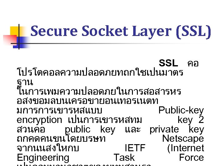 Secure Socket Layer (SSL) SSL คอ โปรโตคอลความปลอดภยทถกใชเปนมาตร ฐาน ในการเพมความปลอดภยในการสอสารหร อสงขอมลบนเครอขายอนเทอรเนตท มการการเขารหสแบบ Public-key encryption เปนการเขารหสทม