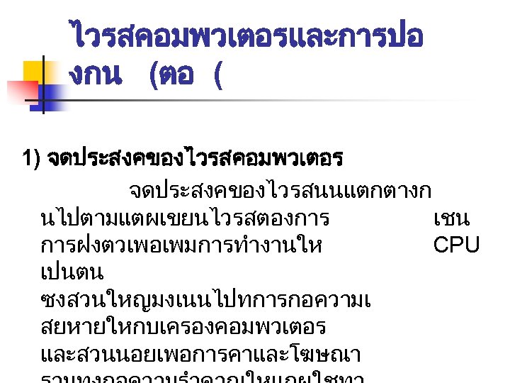 ไวรสคอมพวเตอรและการปอ งกน (ตอ ( 1) จดประสงคของไวรสคอมพวเตอร จดประสงคของไวรสนนแตกตางก นไปตามแตผเขยนไวรสตองการ เชน การฝงตวเพอเพมการทำงานให CPU เปนตน ซงสวนใหญมงเนนไปทการกอความเ สยหายใหกบเครองคอมพวเตอร