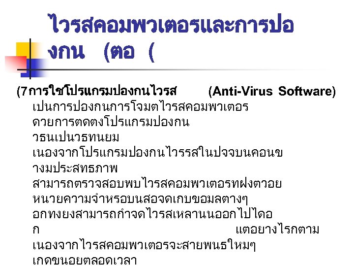 ไวรสคอมพวเตอรและการปอ งกน (ตอ ( (7การใชโปรแกรมปองกนไวรส (Anti-Virus Software) เปนการปองกนการโจมตไวรสคอมพวเตอร ดวยการตดตงโปรแกรมปองกน วธนเปนวธทนยม เนองจากโปรแกรมปองกนไวรรสในปจจบนคอนข างมประสทธภาพ สามารถตรวจสอบพบไวรสคอมพวเตอรทฝงตวอย หนวยความจำหรอบนสอจดเกบขอมลตางๆ